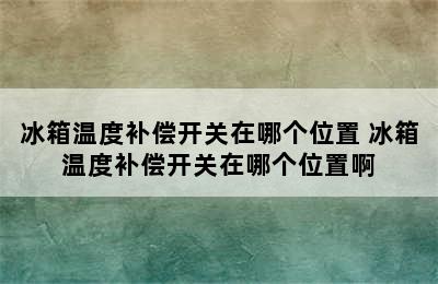 冰箱温度补偿开关在哪个位置 冰箱温度补偿开关在哪个位置啊